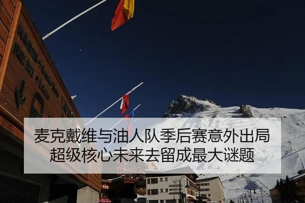 麦克戴维与油人队季后赛意外出局 超级核心未来去留成最大谜题