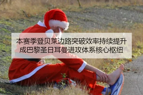 本赛季登贝莱边路突破效率持续提升 成巴黎圣日耳曼进攻体系核心枢纽