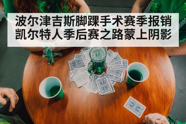 波尔津吉斯脚踝手术赛季报销 凯尔特人季后赛之路蒙上阴影