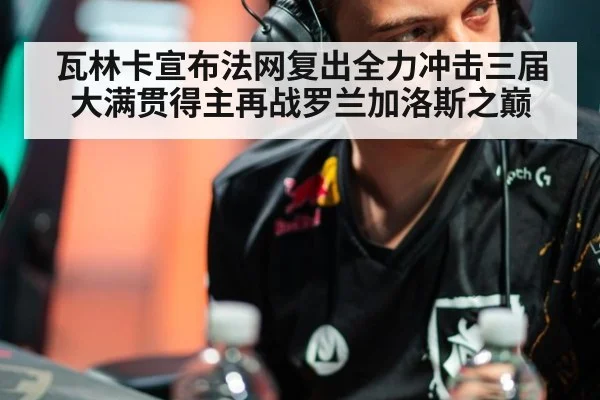 瓦林卡宣布法网复出全力冲击三届大满贯得主再战罗兰加洛斯之巅