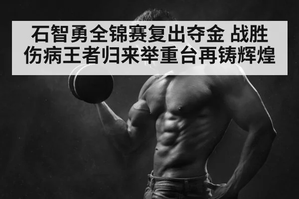 石智勇全锦赛复出夺金 战胜伤病王者归来举重台再铸辉煌