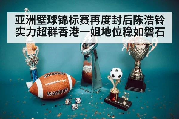 亚洲壁球锦标赛再度封后陈浩铃实力超群香港一姐地位稳如磐石