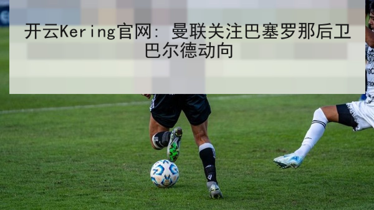 开云Kering官网: 曼联关注巴塞罗那后卫巴尔德动向