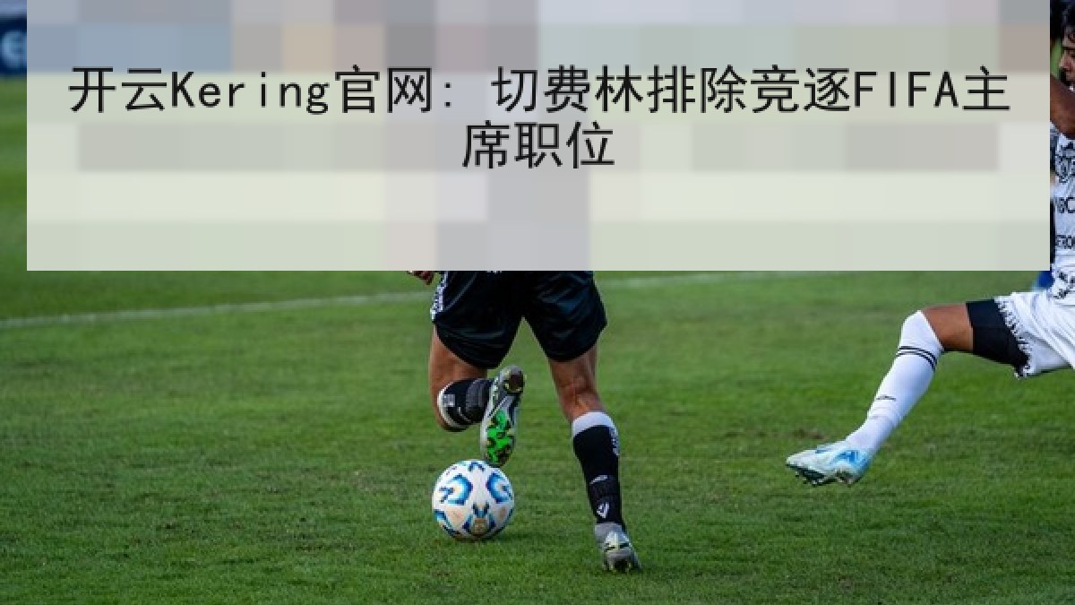 开云Kering官网: 切费林排除竞逐FIFA主席职位