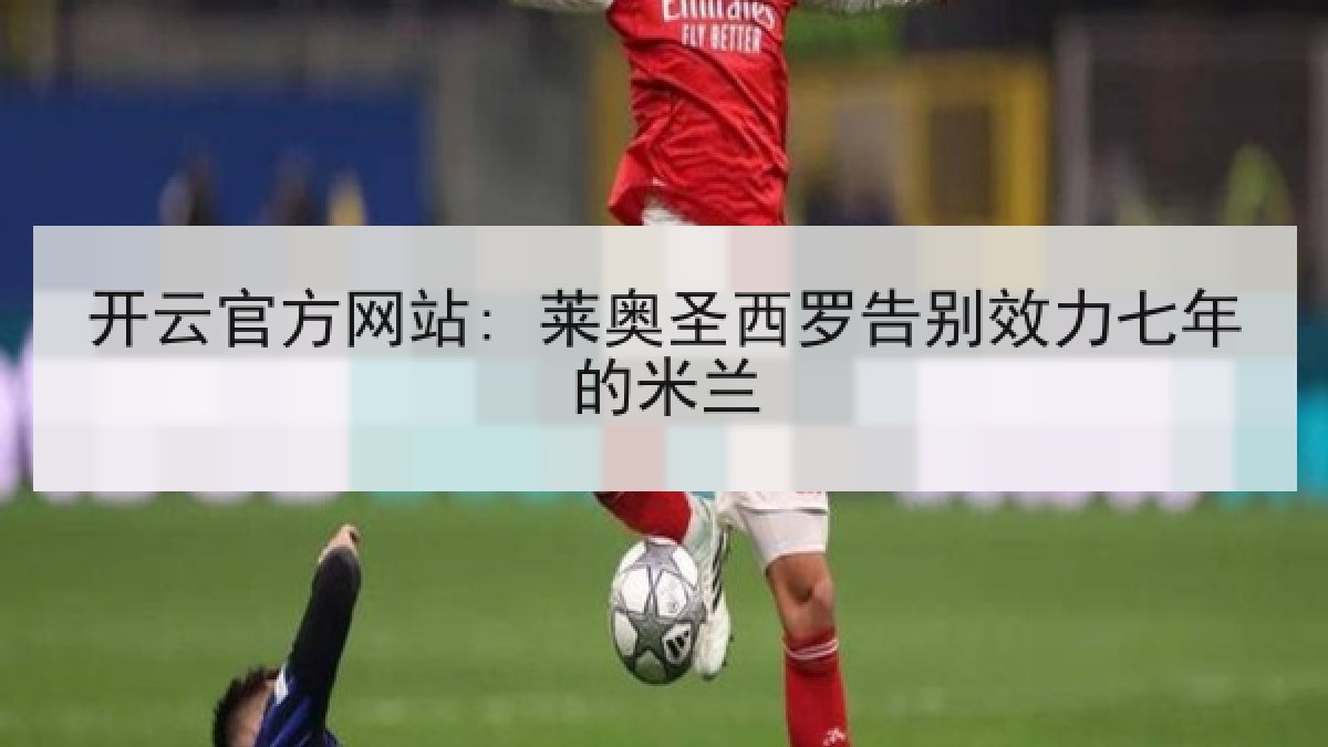 开云官方网站: 莱奥圣西罗告别效力七年的米兰