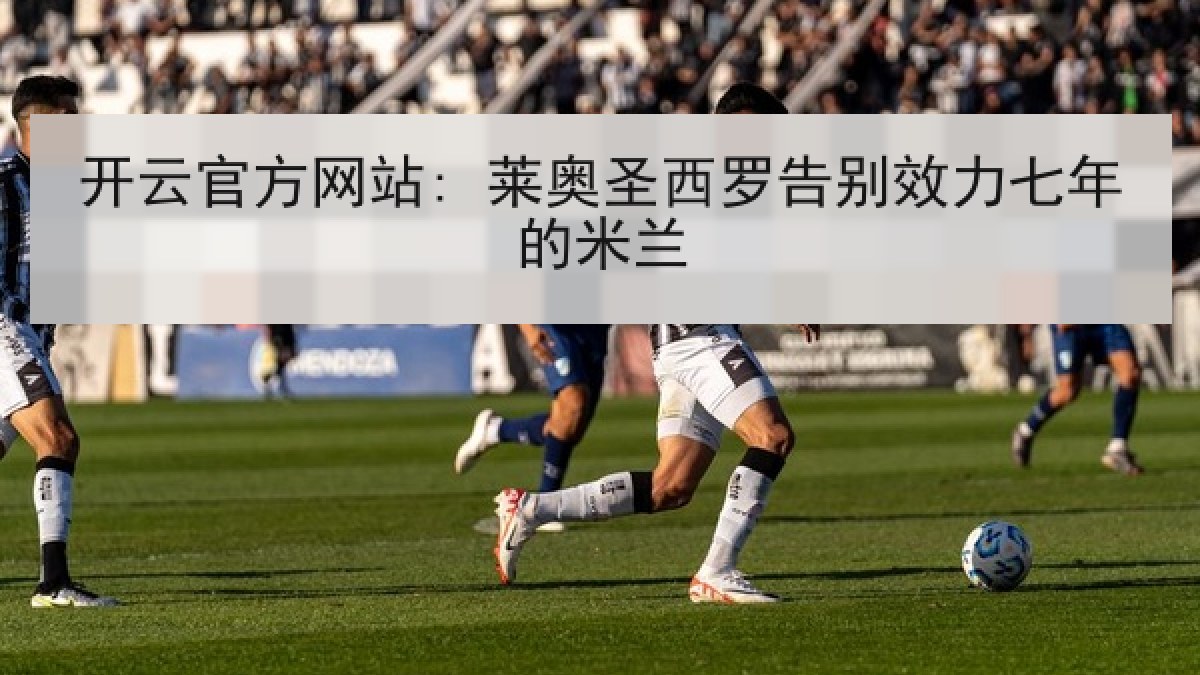 开云官方网站: 莱奥圣西罗告别效力七年的米兰