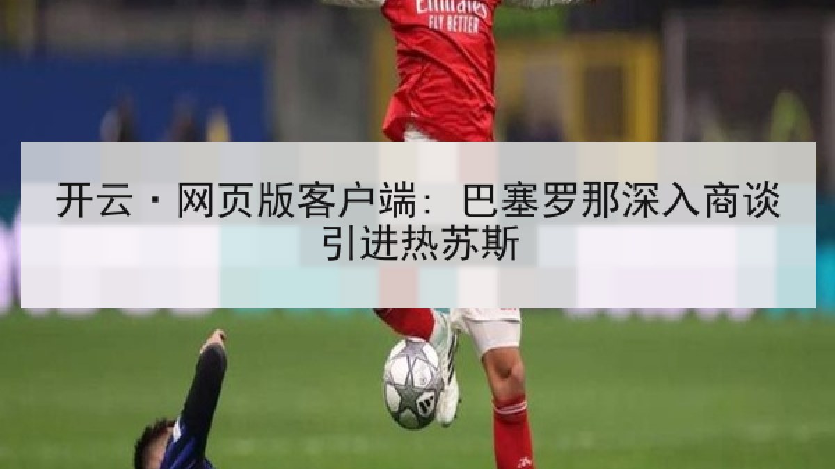 开云·网页版客户端: 巴塞罗那深入商谈引进热苏斯