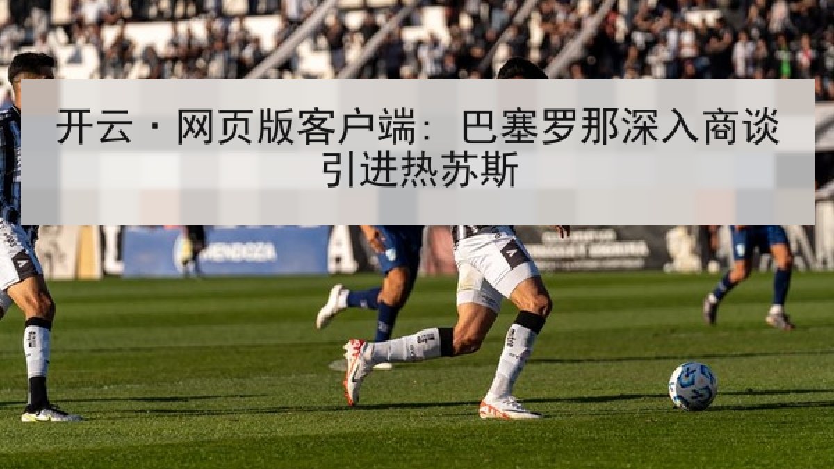 开云·网页版客户端: 巴塞罗那深入商谈引进热苏斯