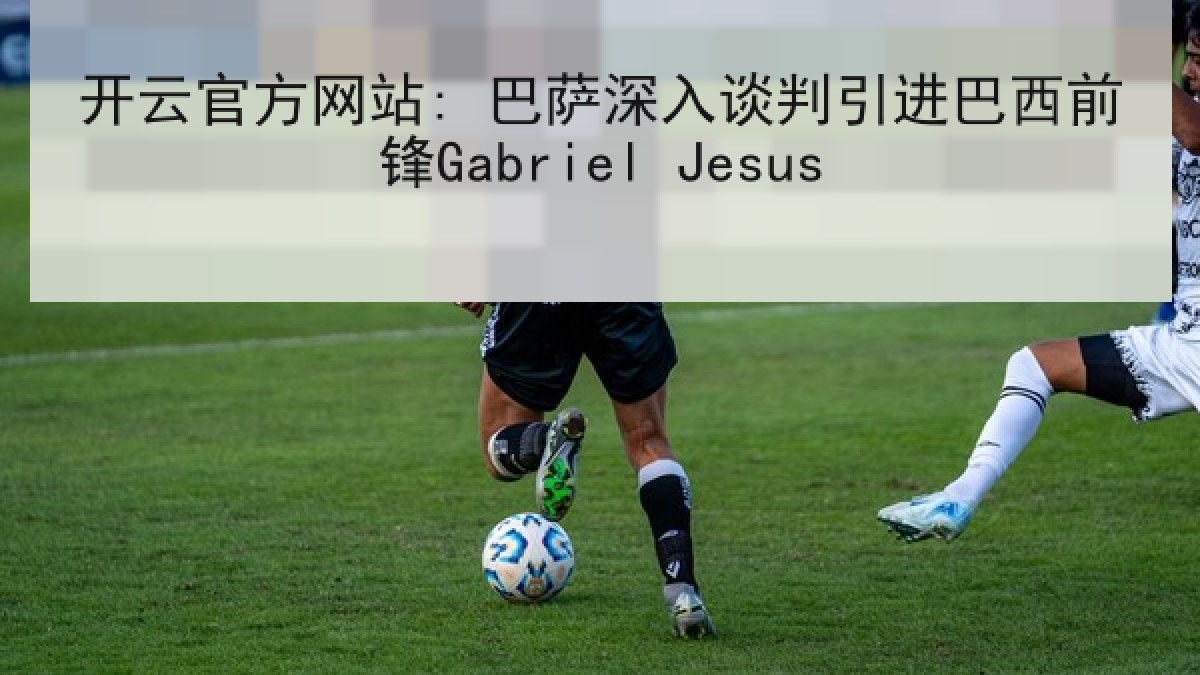 开云官方网站: 巴萨深入谈判引进巴西前锋Gabriel Jesus 开云官方网站: 巴萨深入谈判引进巴西前锋Gabriel Jesus