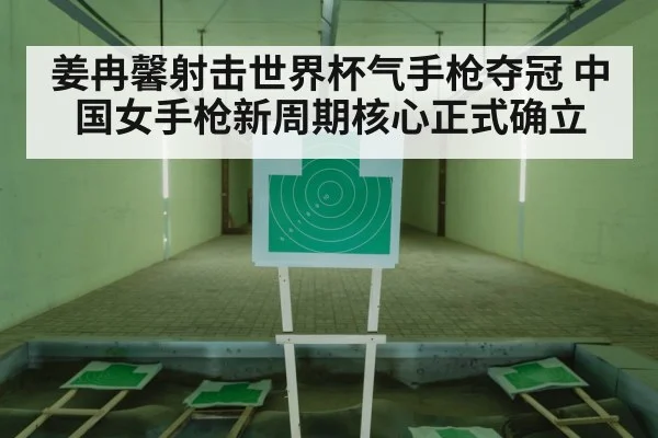姜冉馨射击世界杯气手枪夺冠 中国女手枪新周期核心正式确立