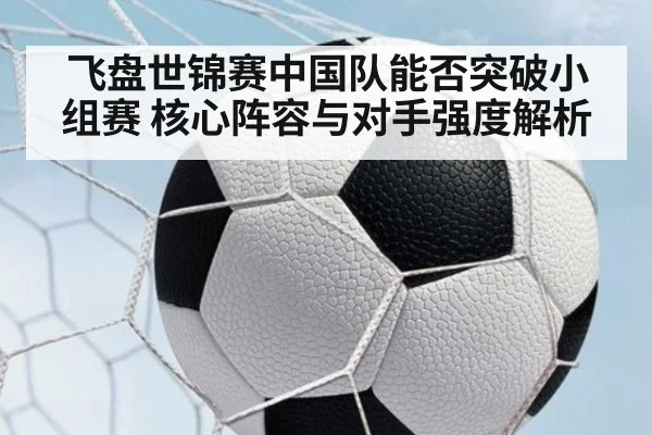 飞盘世锦赛中国队能否突破小组赛 核心阵容与对手强度解析
