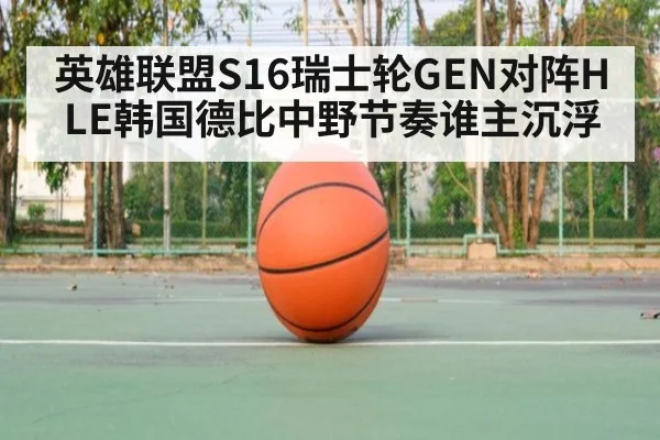 英雄联盟S16瑞士轮GEN对阵HLE韩国德比中野节奏谁主沉浮