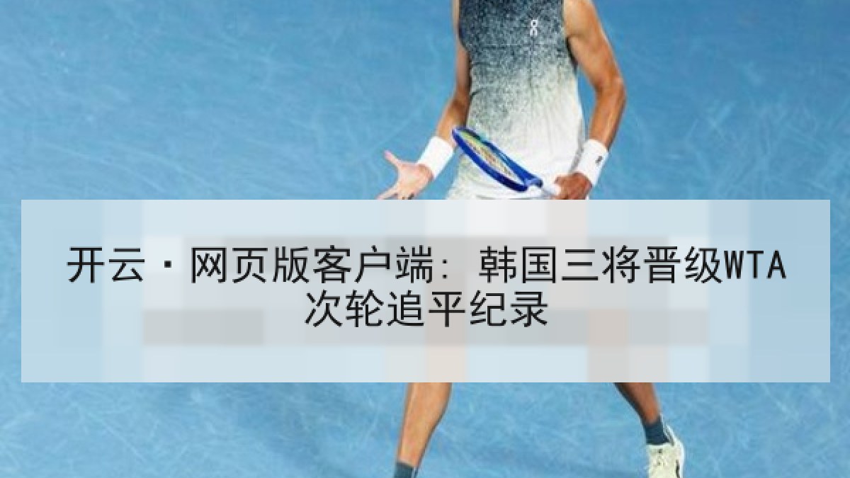 开云·网页版客户端: 韩国三将晋级WTA次轮追平纪录 开云·网页版客户端: 韩国三将晋级WTA次轮追平纪录