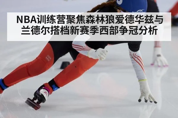 NBA训练营聚焦森林狼爱德华兹与兰德尔搭档新赛季西部争冠分析